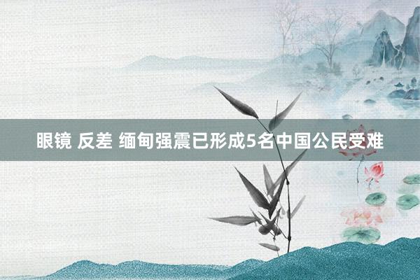 眼镜 反差 缅甸强震已形成5名中国公民受难