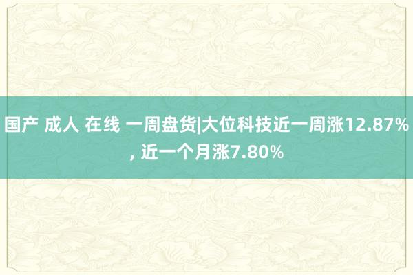 国产 成人 在线 一周盘货|大位科技近一周涨12.87%， 近一个月涨7.80%