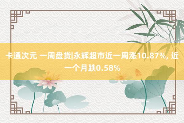卡通次元 一周盘货|永辉超市近一周涨10.87%， 近一个月跌0.58%
