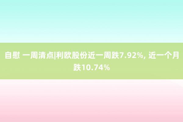 自慰 一周清点|利欧股份近一周跌7.92%， 近一个月跌10.74%