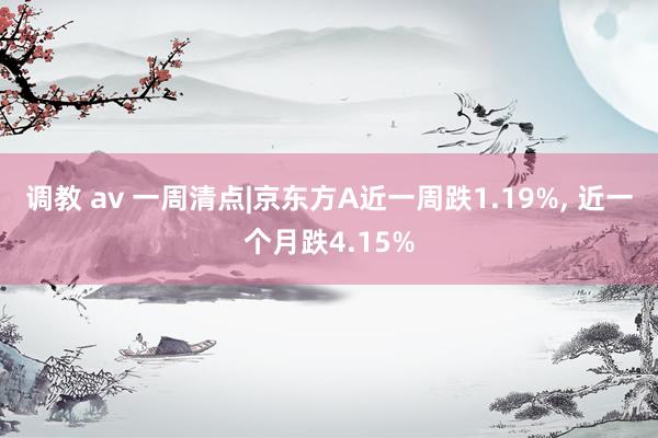 调教 av 一周清点|京东方A近一周跌1.19%， 近一个月跌4.15%