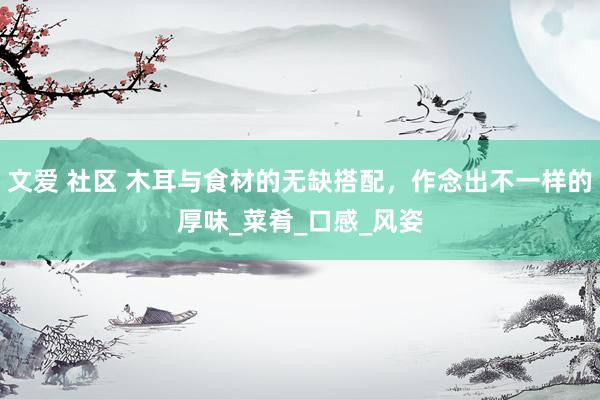 文爱 社区 木耳与食材的无缺搭配，作念出不一样的厚味_菜肴_口感_风姿