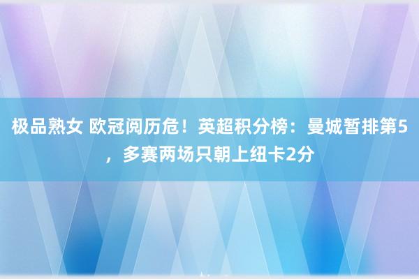 极品熟女 欧冠阅历危！英超积分榜：曼城暂排第5，多赛两场只朝上纽卡2分