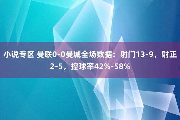 小说专区 曼联0-0曼城全场数据：射门13-9，射正2-5，控球率42%-58%