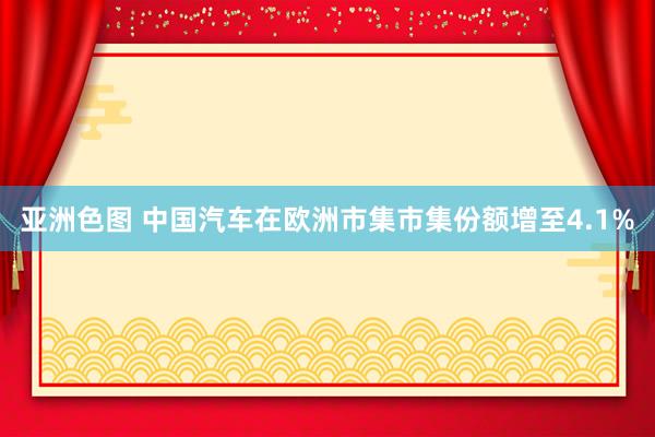 亚洲色图 中国汽车在欧洲市集市集份额增至4.1%