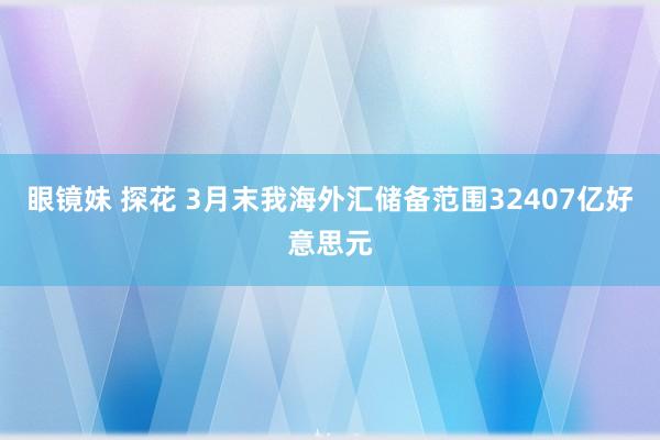 眼镜妹 探花 3月末我海外汇储备范围32407亿好意思元