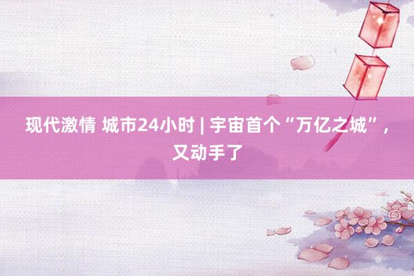 现代激情 城市24小时 | 宇宙首个“万亿之城”，又动手了