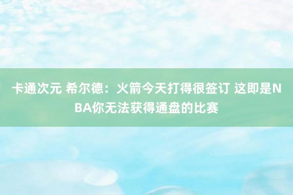 卡通次元 希尔德：火箭今天打得很签订 这即是NBA你无法获得通盘的比赛