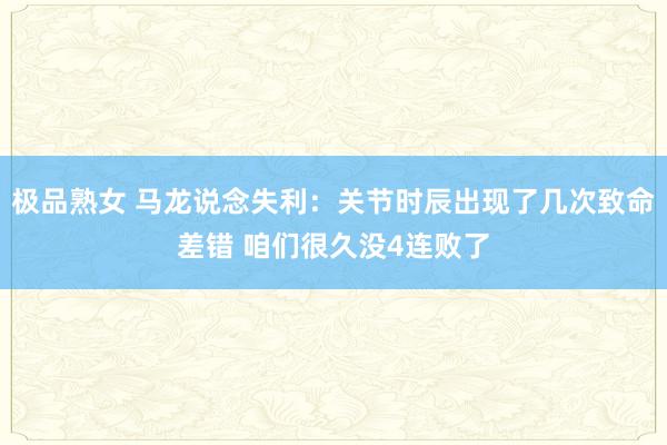 极品熟女 马龙说念失利：关节时辰出现了几次致命差错 咱们很久没4连败了