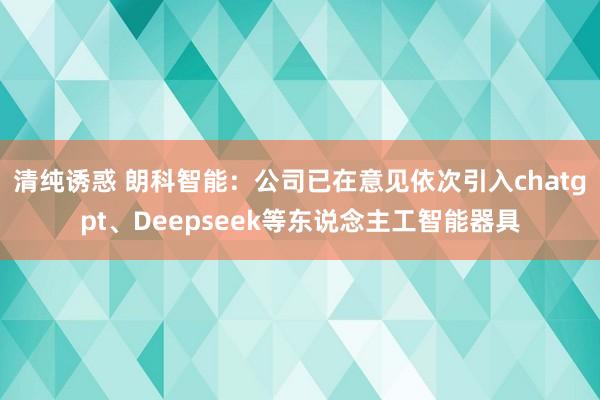清纯诱惑 朗科智能：公司已在意见依次引入chatgpt、Deepseek等东说念主工智能器具