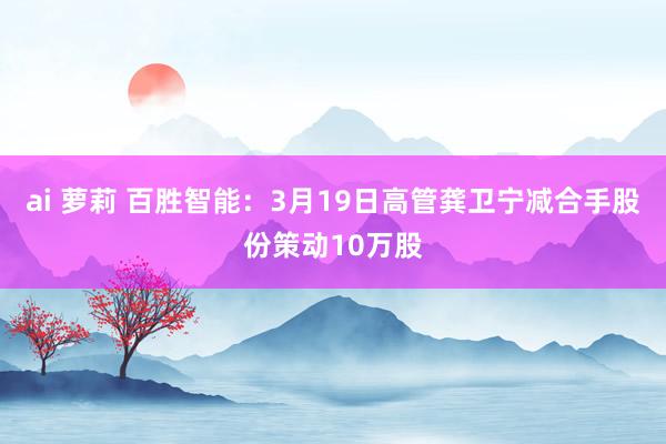 ai 萝莉 百胜智能：3月19日高管龚卫宁减合手股份策动10万股