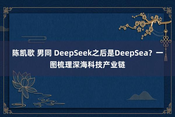陈凯歌 男同 DeepSeek之后是DeepSea？一图梳理深海科技产业链