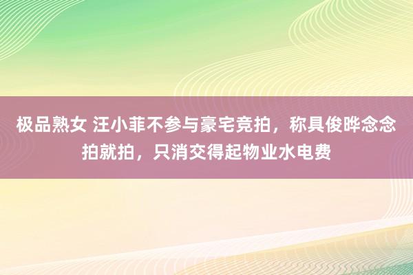 极品熟女 汪小菲不参与豪宅竞拍，称具俊晔念念拍就拍，只消交得起物业水电费