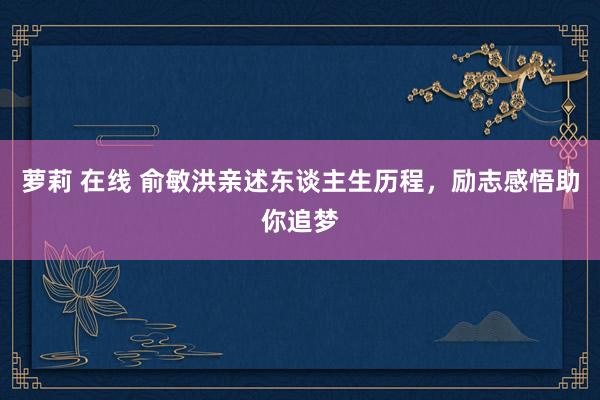 萝莉 在线 俞敏洪亲述东谈主生历程，励志感悟助你追梦