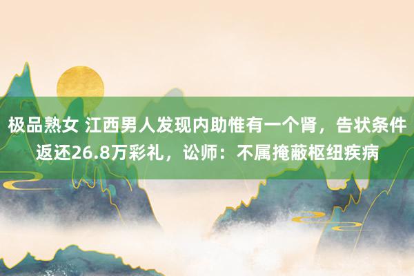 极品熟女 江西男人发现内助惟有一个肾，告状条件返还26.8万彩礼，讼师：不属掩蔽枢纽疾病