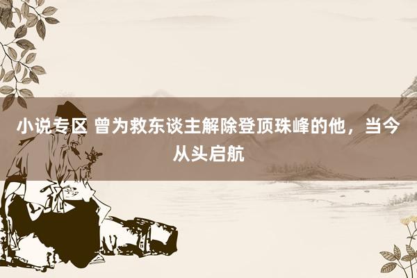 小说专区 曾为救东谈主解除登顶珠峰的他，当今从头启航