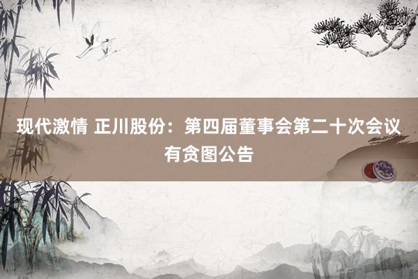 现代激情 正川股份：第四届董事会第二十次会议有贪图公告
