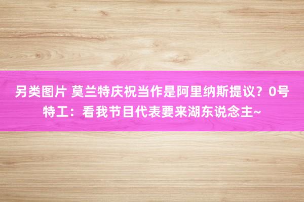 另类图片 莫兰特庆祝当作是阿里纳斯提议？0号特工：看我节目代表要来湖东说念主~