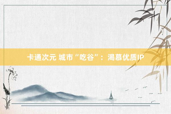 卡通次元 城市“吃谷”：渴慕优质IP