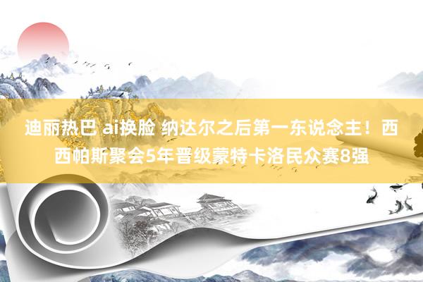 迪丽热巴 ai换脸 纳达尔之后第一东说念主！西西帕斯聚会5年晋级蒙特卡洛民众赛8强