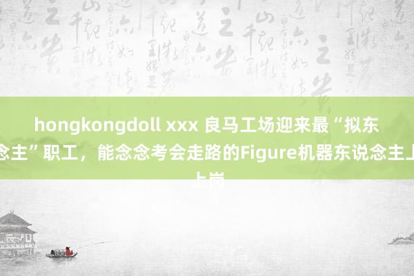hongkongdoll xxx 良马工场迎来最“拟东说念主”职工，能念念考会走路的Figure机器东说念主上岗