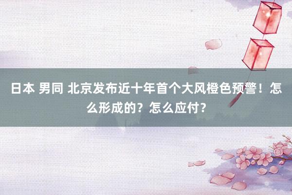 日本 男同 北京发布近十年首个大风橙色预警！怎么形成的？怎么应付？