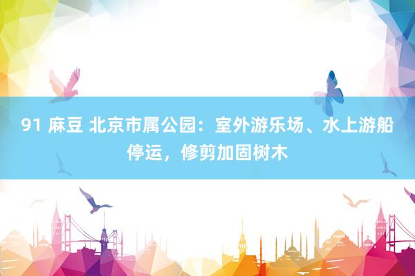 91 麻豆 北京市属公园：室外游乐场、水上游船停运，修剪加固树木