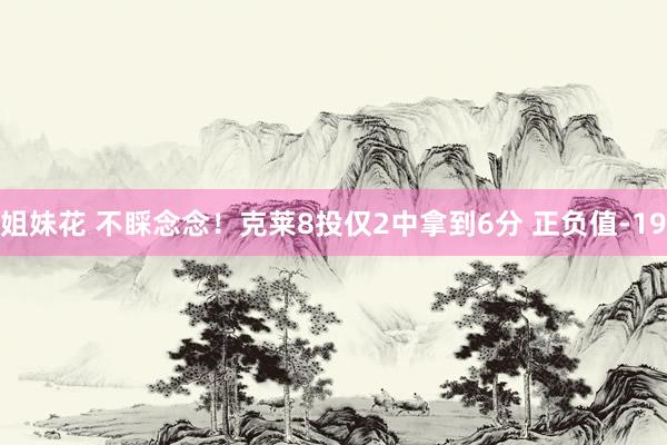 姐妹花 不睬念念！克莱8投仅2中拿到6分 正负值-19
