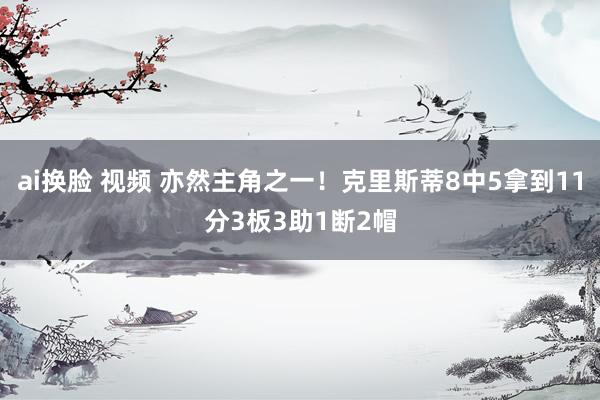 ai换脸 视频 亦然主角之一！克里斯蒂8中5拿到11分3板3助1断2帽