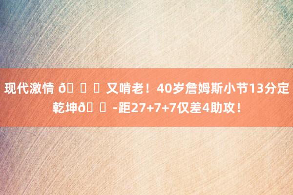 现代激情 😝又啃老！40岁詹姆斯小节13分定乾坤😭距27+7+7仅差4助攻！