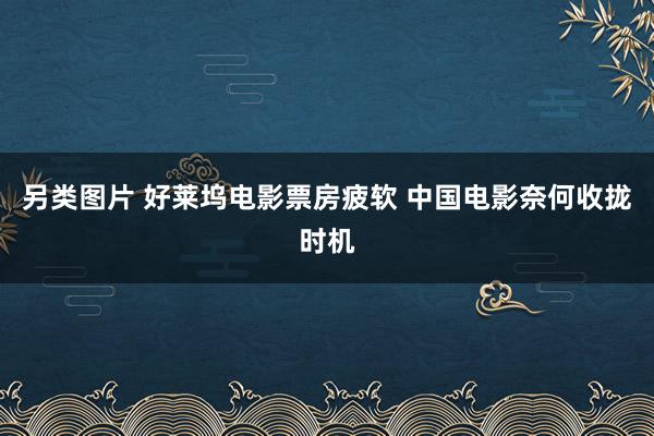 另类图片 好莱坞电影票房疲软 中国电影奈何收拢时机