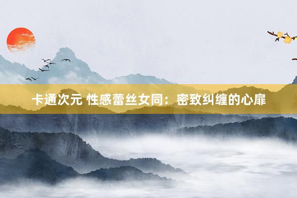 卡通次元 性感蕾丝女同：密致纠缠的心扉