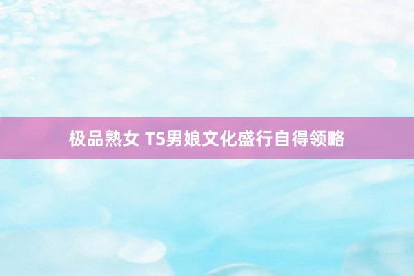 极品熟女 TS男娘文化盛行自得领略