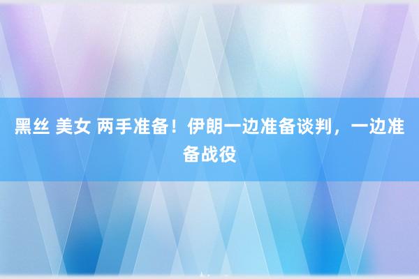 黑丝 美女 两手准备！伊朗一边准备谈判，一边准备战役