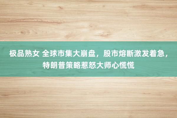 极品熟女 全球市集大崩盘，股市熔断激发着急，特朗普策略惹怒大师心慌慌