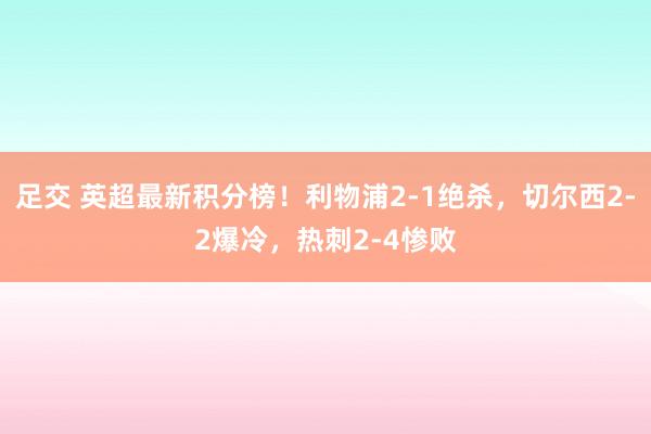 足交 英超最新积分榜！利物浦2-1绝杀，切尔西2-2爆冷，热刺2-4惨败