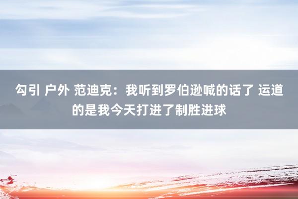 勾引 户外 范迪克：我听到罗伯逊喊的话了 运道的是我今天打进了制胜进球