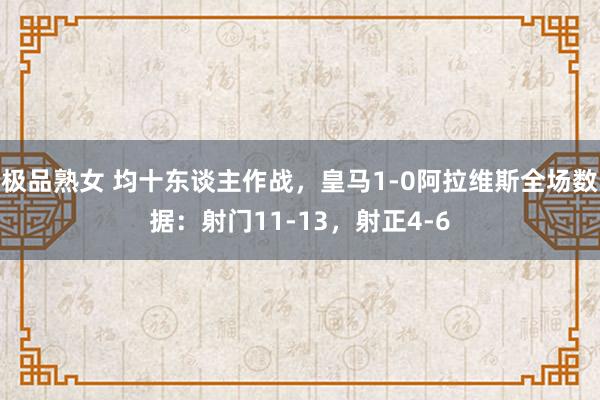 极品熟女 均十东谈主作战，皇马1-0阿拉维斯全场数据：射门11-13，射正4-6