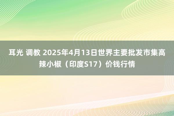耳光 调教 2025年4月13日世界主要批发市集高辣小椒（印度S17）价钱行情