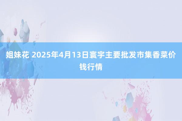 姐妹花 2025年4月13日寰宇主要批发市集香菜价钱行情