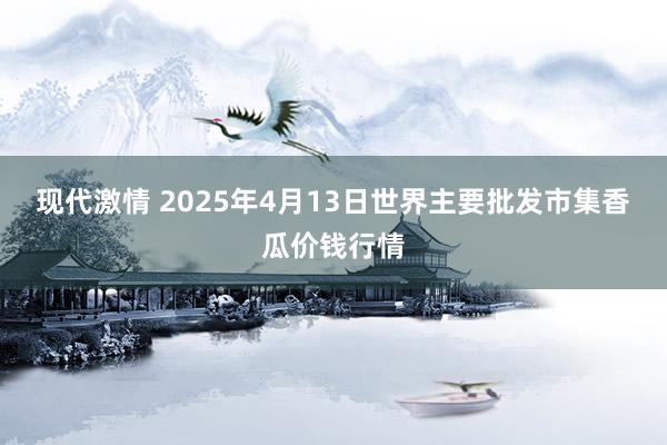 现代激情 2025年4月13日世界主要批发市集香瓜价钱行情