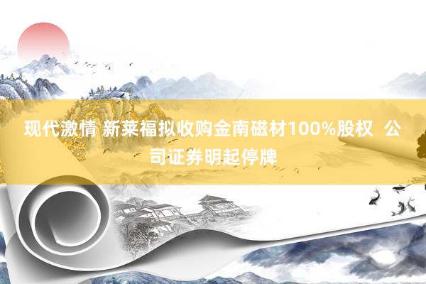 现代激情 新莱福拟收购金南磁材100%股权  公司证券明起停牌