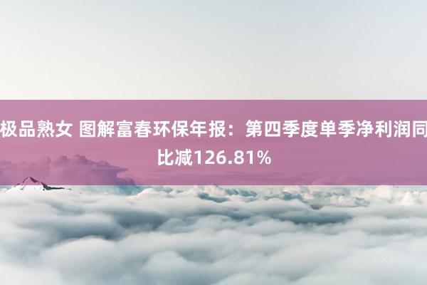 极品熟女 图解富春环保年报：第四季度单季净利润同比减126.81%