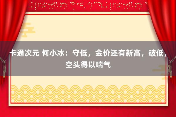 卡通次元 何小冰：守低，金价还有新高，破低，空头得以喘气