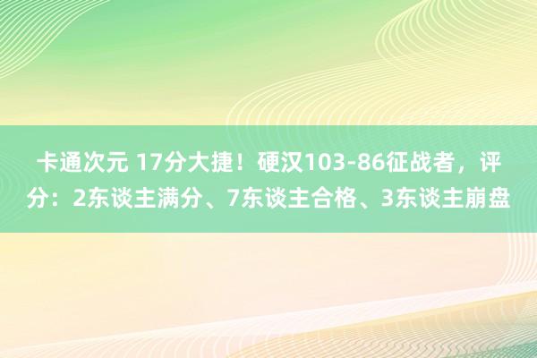 卡通次元 17分大捷！硬汉103-86征战者，评分：2东谈主满分、7东谈主合格、3东谈主崩盘
