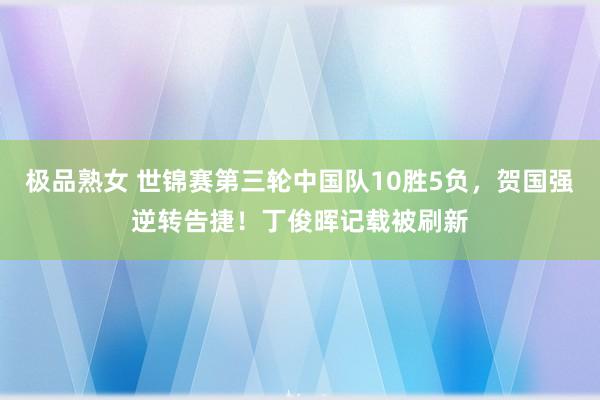 极品熟女 世锦赛第三轮中国队10胜5负，贺国强逆转告捷！丁俊晖记载被刷新