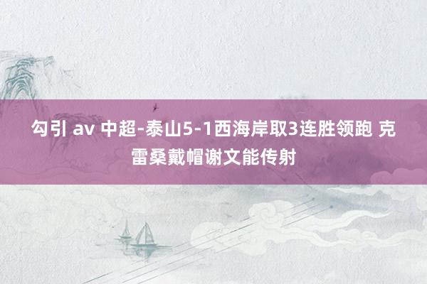 勾引 av 中超-泰山5-1西海岸取3连胜领跑 克雷桑戴帽谢文能传射