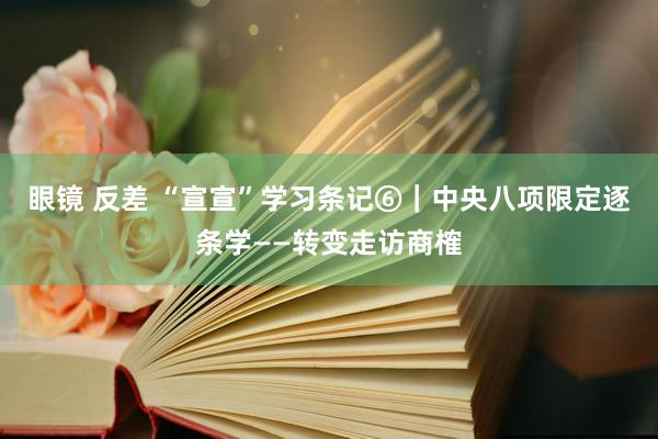 眼镜 反差 “宣宣”学习条记⑥｜中央八项限定逐条学——转变走访商榷