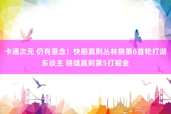 卡通次元 仍有悬念！快船赢则丛林狼第6首轮打湖东谈主 骁雄赢则第5打掘金