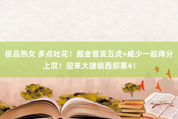 极品熟女 多点吐花！掘金首发五虎+威少一起得分上双！迎来大捷锁西部第4！